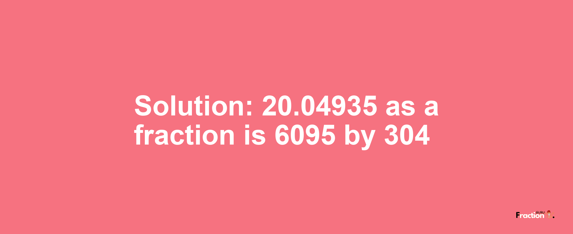 Solution:20.04935 as a fraction is 6095/304